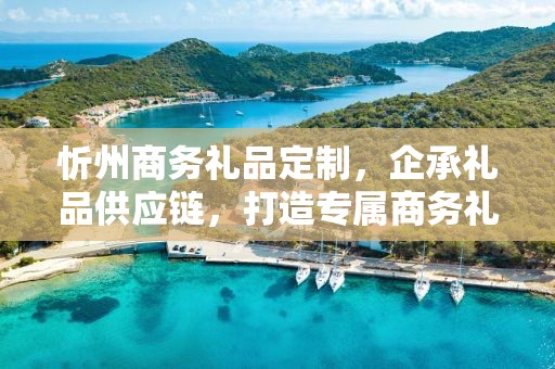 忻州商务礼品定制，企承礼品供应链，打造专属商务礼品